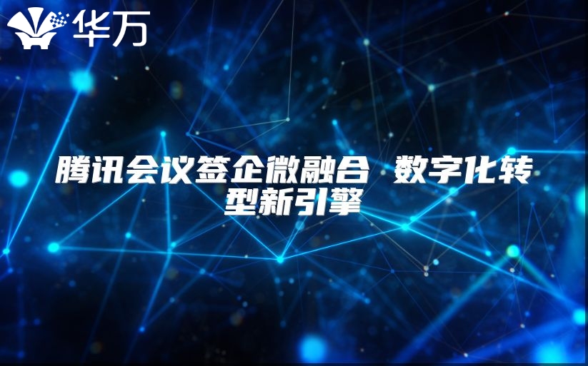 騰訊會議簽企微融合 數字化轉型新引擎