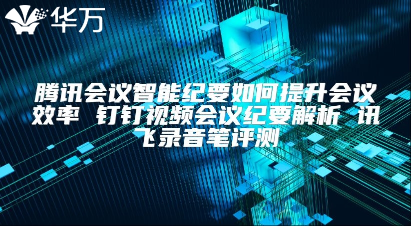 騰訊會(huì)議智能紀(jì)要如何提升會(huì)議效率 釘釘視頻會(huì)議紀(jì)要解析 訊飛錄音筆評(píng)測(cè)