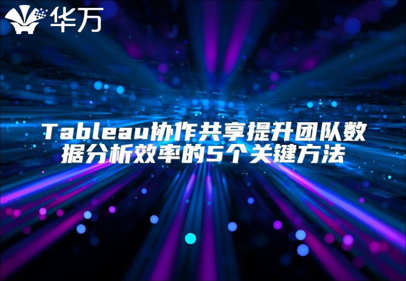 Tableau協(xié)作共享提升團(tuán)隊(duì)數(shù)據(jù)分析效率的5個(gè)關(guān)鍵方法