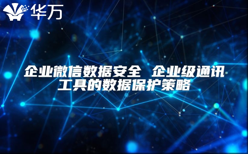 企業微信數據安全 企業級通訊工具的數據保護策略