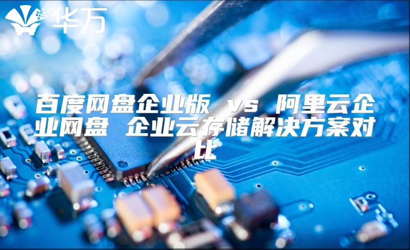 百度網(wǎng)盤企業(yè)版 vs 阿里云企業(yè)網(wǎng)盤 企業(yè)云存儲(chǔ)解決方案對(duì)比