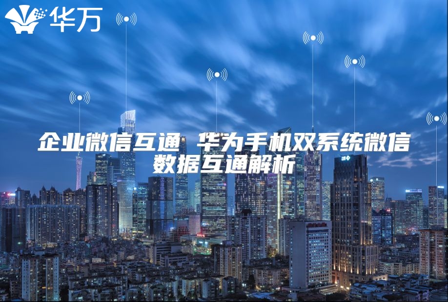 企業(yè)微信互通 華為手機(jī)雙系統(tǒng)微信數(shù)據(jù)互通解析