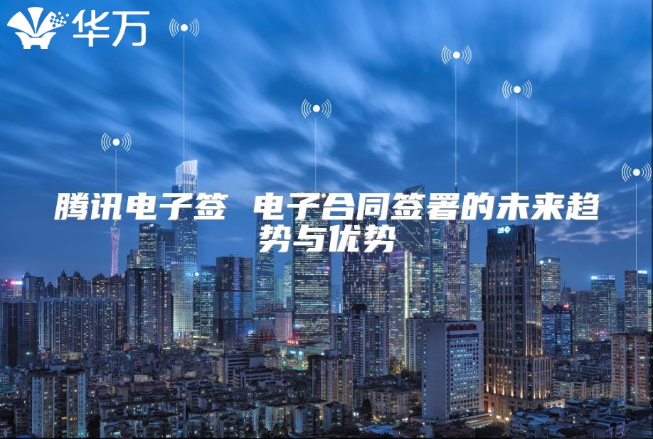 騰訊電子簽 電子合同簽署的未來(lái)趨勢(shì)與優(yōu)勢(shì)