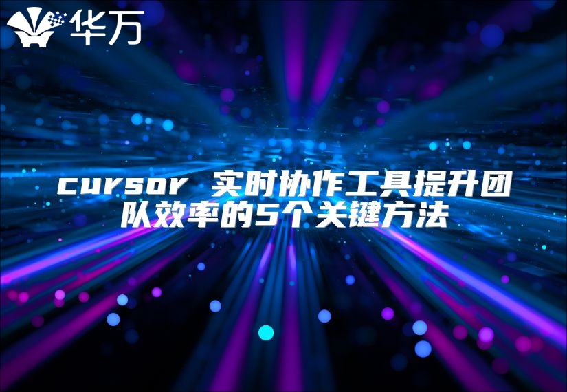 cursor 實(shí)時協(xié)作工具提升團(tuán)隊(duì)效率的5個關(guān)鍵方法
