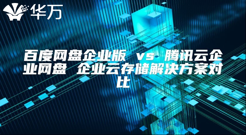 百度網盤企業版 vs 騰訊云企業網盤 企業云存儲解決方案對比