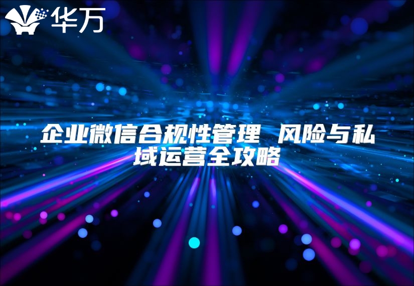 企業(yè)微信合規(guī)性管理 風(fēng)險與私域運(yùn)營全攻略