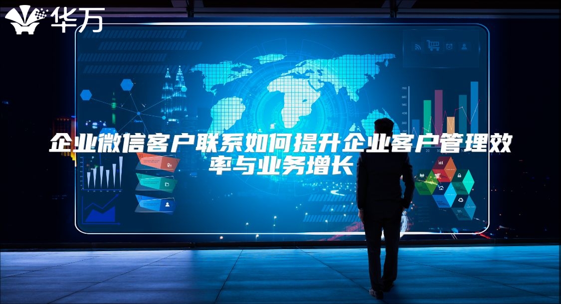 企業微信客戶聯系如何提升企業客戶管理效率與業務增長