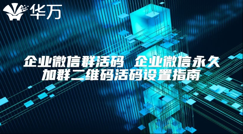 企業(yè)微信群活碼 企業(yè)微信永久加群二維碼活碼設(shè)置指南