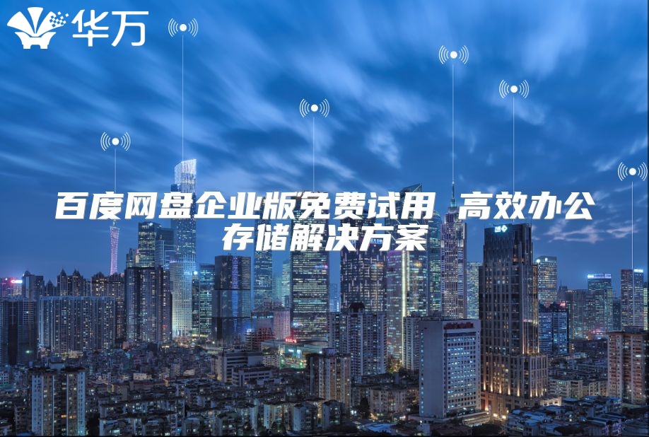 百度網(wǎng)盤企業(yè)版免費(fèi)試用 高效辦公存儲(chǔ)解決方案