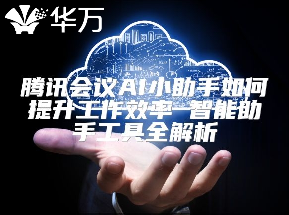 騰訊會議AI小助手如何提升工作效率 智能助手工具全解析