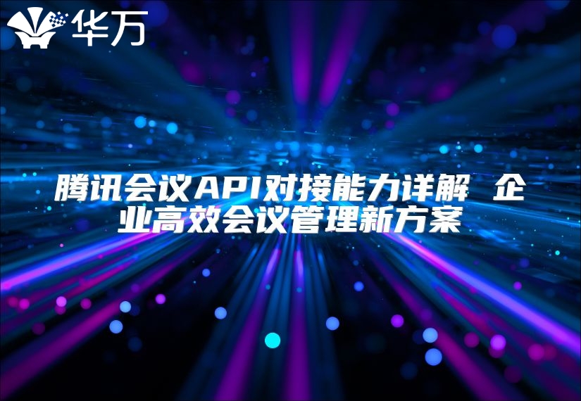 騰訊會議API對接能力詳解 企業高效會議管理新方案