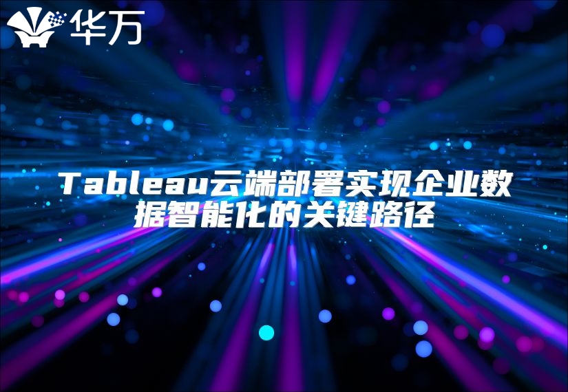 Tableau云端部署實現企業數據智能化的關鍵路徑