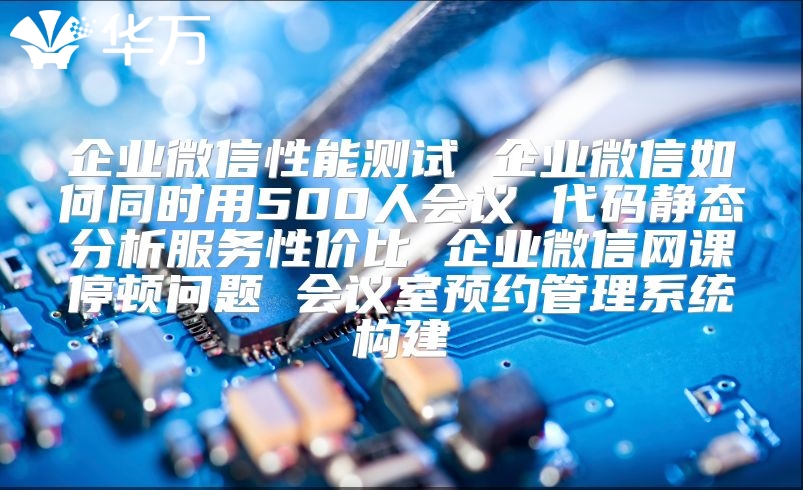 企業(yè)微信性能測試 企業(yè)微信如何同時用500人會議 代碼靜態(tài)分析服務性價比 企業(yè)微信網(wǎng)課停頓問題 會議室預約管理系統(tǒng)構建