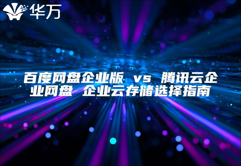 百度網(wǎng)盤企業(yè)版 vs 騰訊云企業(yè)網(wǎng)盤 企業(yè)云存儲(chǔ)選擇指南