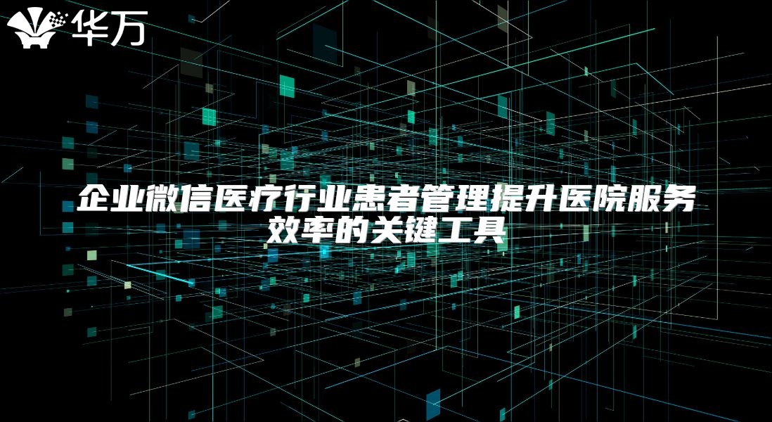 企業微信醫療行業患者管理提升醫院服務效率的關鍵工具
