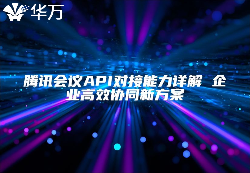 騰訊會議API對接能力詳解 企業高效協同新方案