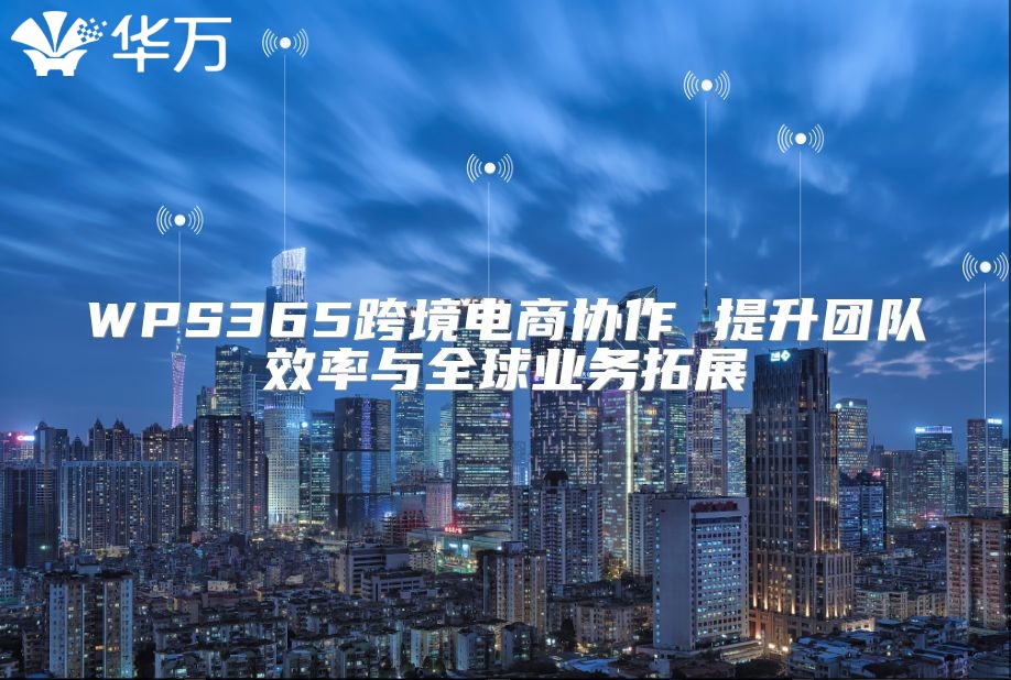 WPS365跨境電商協(xié)作 提升團隊效率與全球業(yè)務拓展