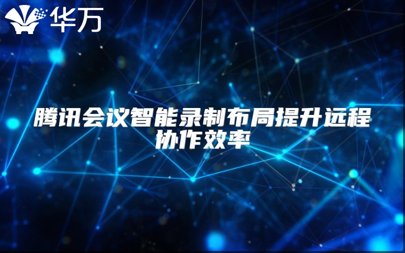 騰訊會議智能錄制布局提升遠程協作效率