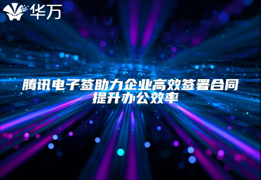 騰訊電子簽助力企業(yè)高效簽署合同 提升辦公效率