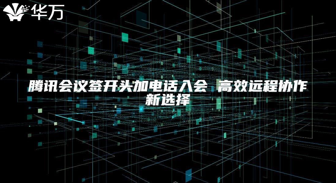 騰訊會(huì)議簽開頭加電話入會(huì) 高效遠(yuǎn)程協(xié)作新選擇