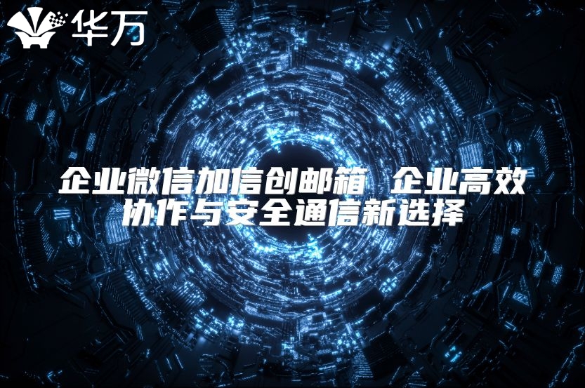 企業(yè)微信加信創(chuàng)郵箱 企業(yè)高效協(xié)作與安全通信新選擇