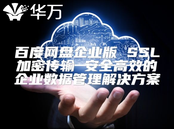 百度網盤企業版 SSL加密傳輸 安全高效的企業數據管理解決方案