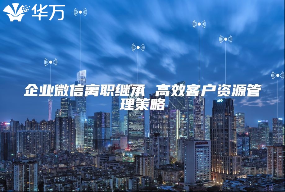 企業微信離職繼承 高效客戶資源管理策略