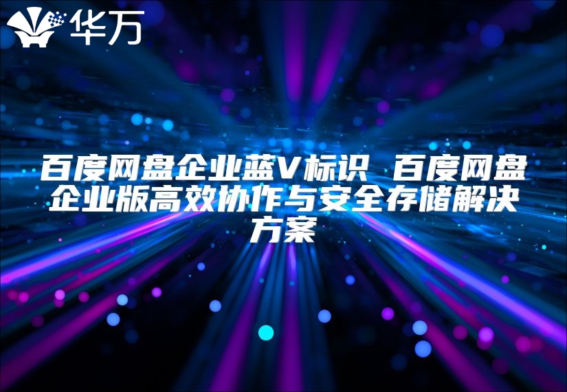 百度網盤企業藍V標識 百度網盤企業版高效協作與安全存儲解決方案