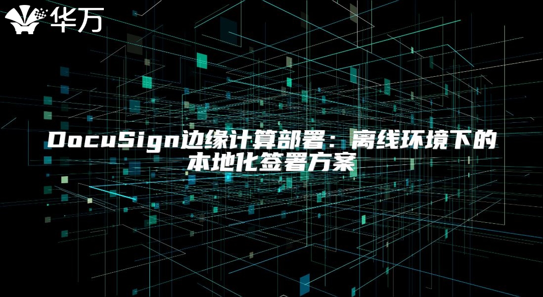 DocuSign邊緣計(jì)算部署：離線(xiàn)環(huán)境下的本地化簽署方案