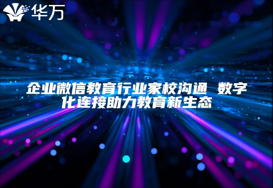 企業微信教育行業家校溝通 數字化連接助力教育新生態