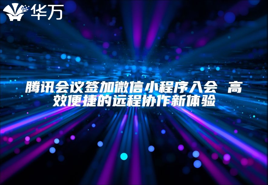 騰訊會議簽加微信小程序入會 高效便捷的遠程協作新體驗