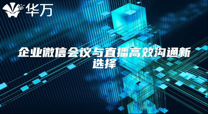 企業微信會議與直播高效溝通新選擇