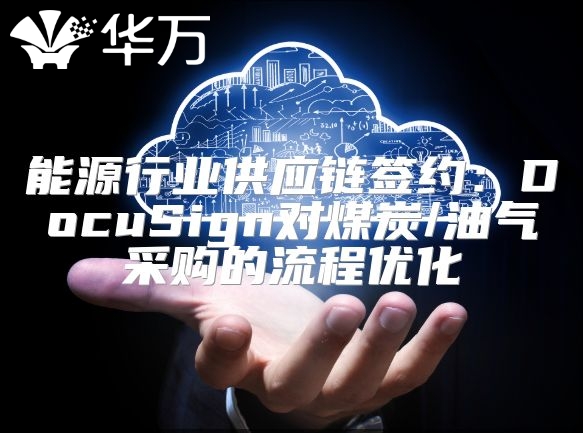 能源行業供應鏈簽約：DocuSign對煤炭/油氣采購的流程優化