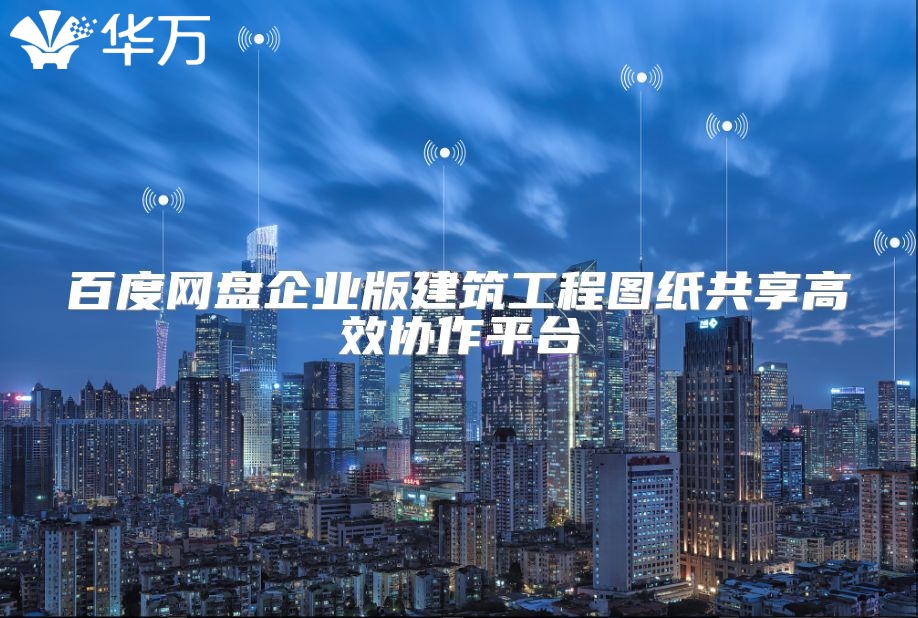 百度網(wǎng)盤(pán)企業(yè)版建筑工程圖紙共享高效協(xié)作平臺(tái)