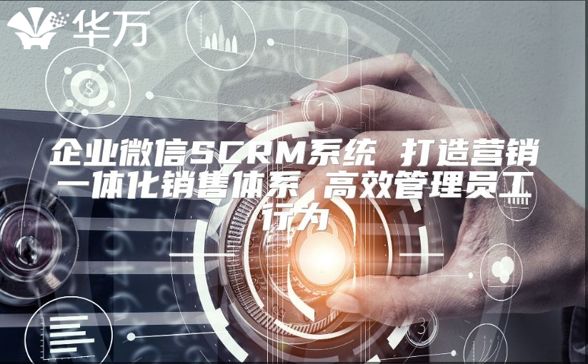 企業微信SCRM系統 打造營銷一體化銷售體系 高效管理員工行為