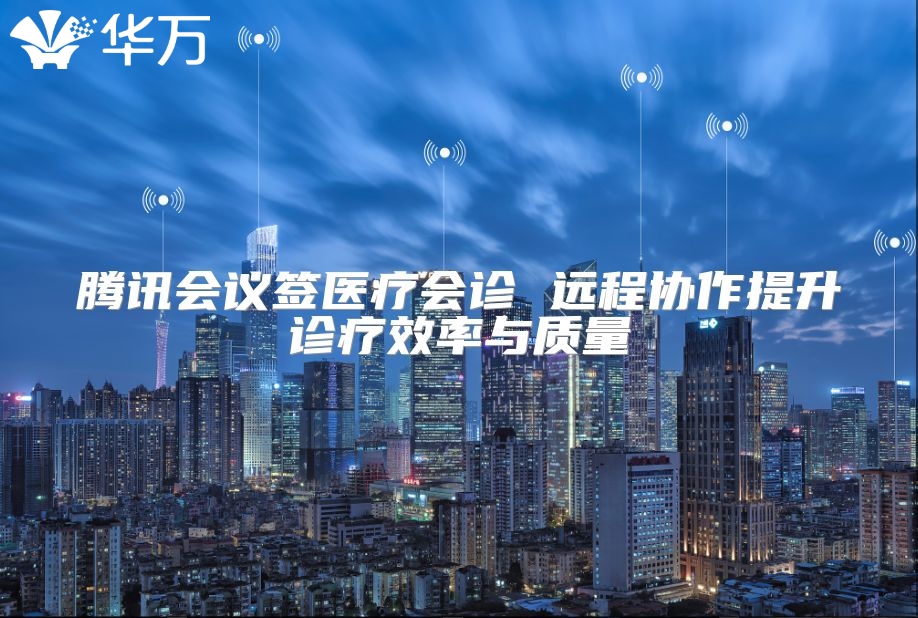 騰訊會議簽醫療會診 遠程協作提升診療效率與質量