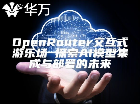 OpenRouter交互式游樂(lè)場(chǎng) 探索AI模型集成與部署的未來(lái)