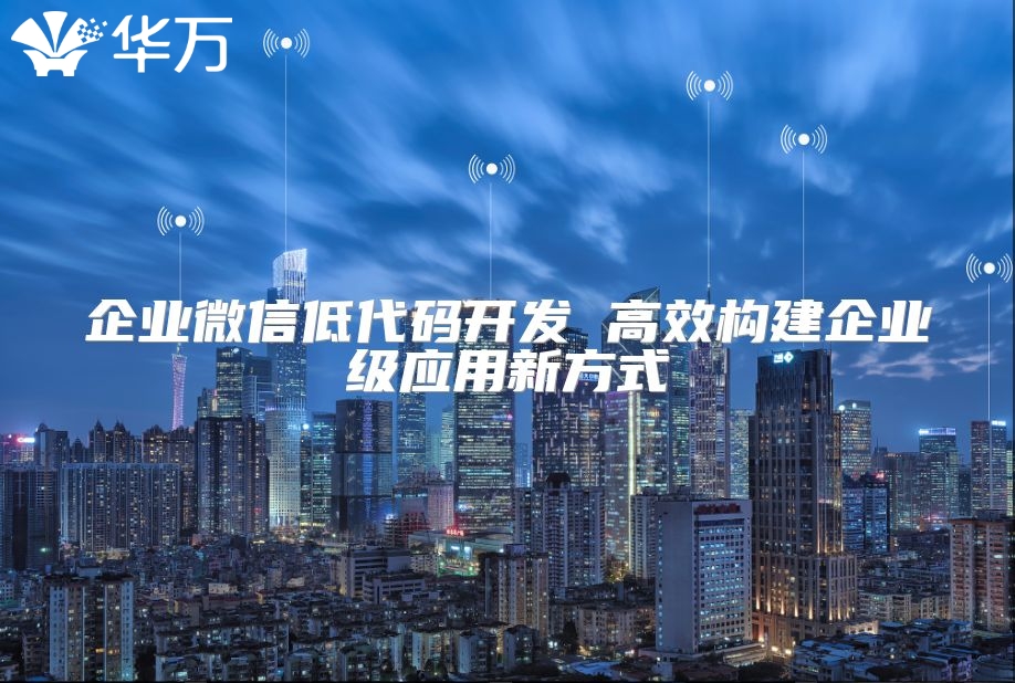 企業(yè)微信低代碼開發(fā) 高效構(gòu)建企業(yè)級(jí)應(yīng)用新方式