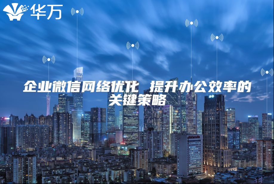 企業(yè)微信網(wǎng)絡(luò)優(yōu)化 提升辦公效率的關(guān)鍵策略