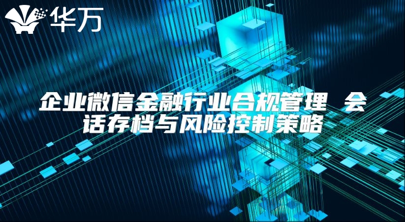 企業(yè)微信金融行業(yè)合規(guī)管理 會話存檔與風(fēng)險控制策略