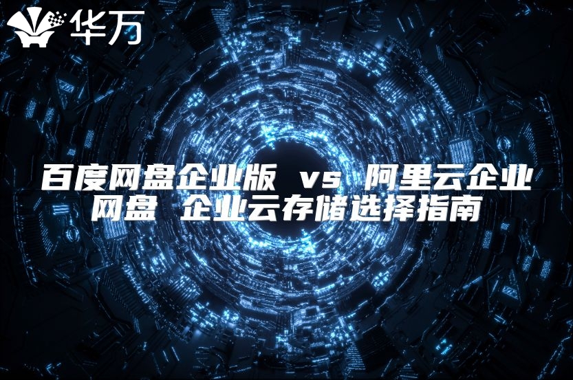 百度網盤企業版 vs 阿里云企業網盤 企業云存儲選擇指南