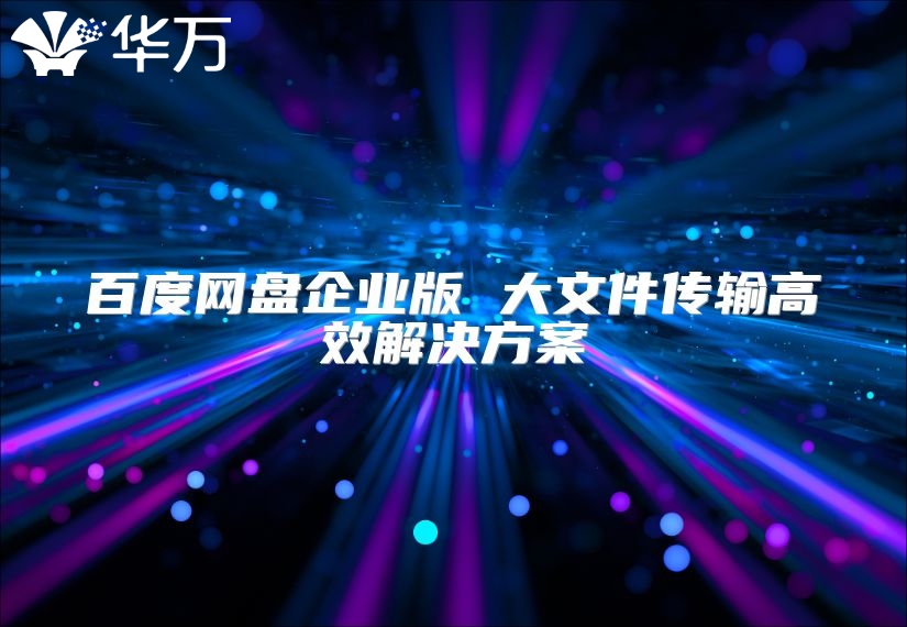 百度網盤企業版 大文件傳輸高效解決方案