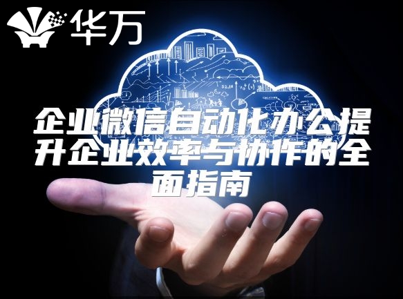 企業(yè)微信自動(dòng)化辦公提升企業(yè)效率與協(xié)作的全面指南