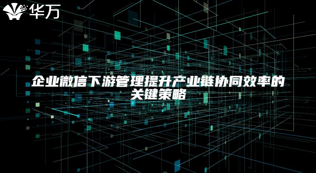 企業微信下游管理提升產業鏈協同效率的關鍵策略