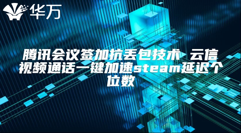 騰訊會議簽加抗丟包技術 云信視頻通話一鍵加速steam延遲個位數