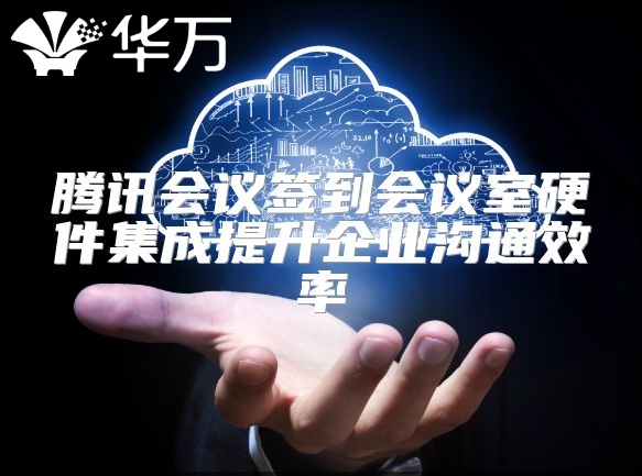 騰訊會議簽到會議室硬件集成提升企業溝通效率