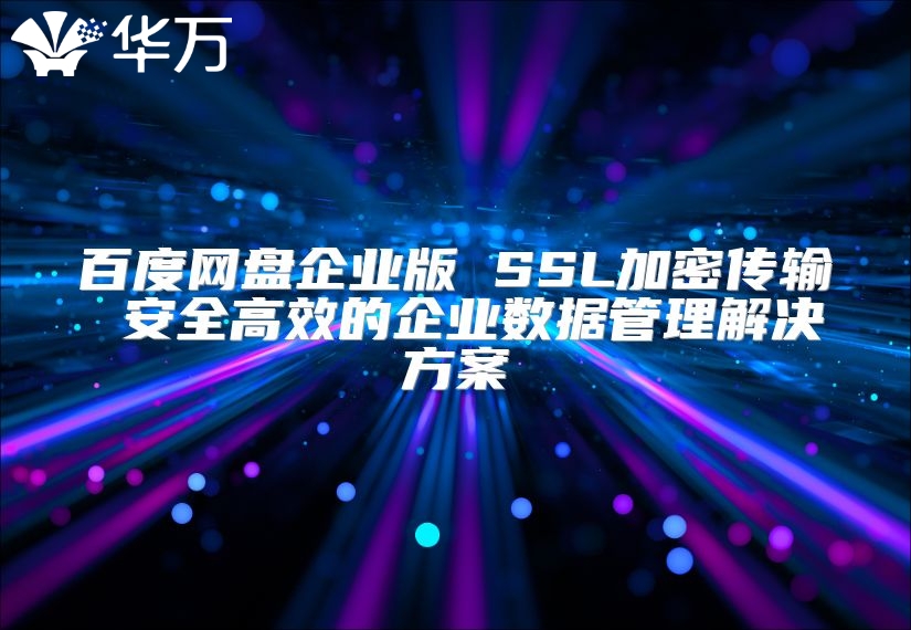 百度網(wǎng)盤企業(yè)版 SSL加密傳輸 安全高效的企業(yè)數(shù)據(jù)管理解決方案