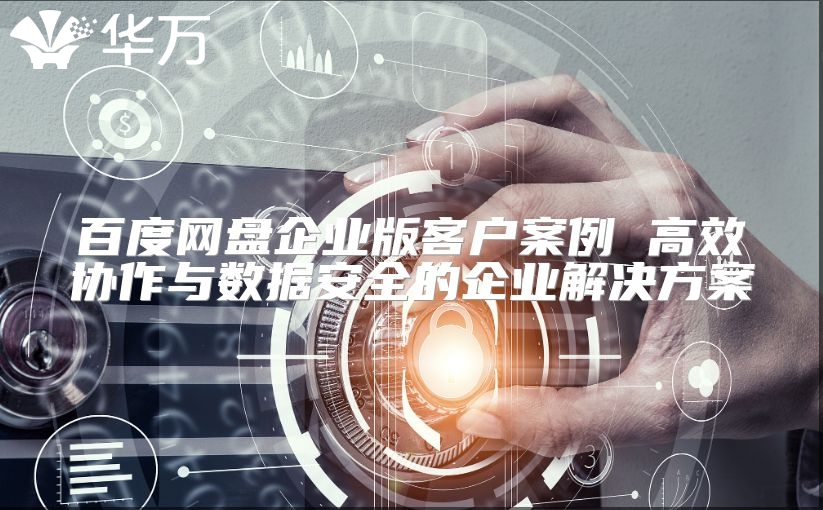 百度網(wǎng)盤企業(yè)版客戶案例 高效協(xié)作與數(shù)據(jù)安全的企業(yè)解決方案