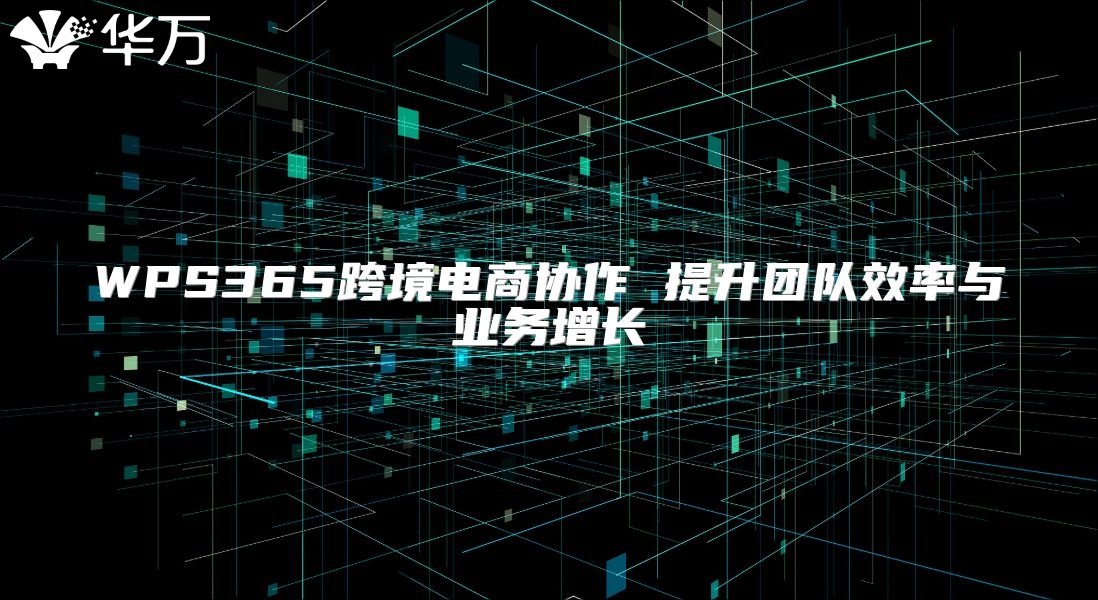 WPS365跨境電商協作 提升團隊效率與業務增長