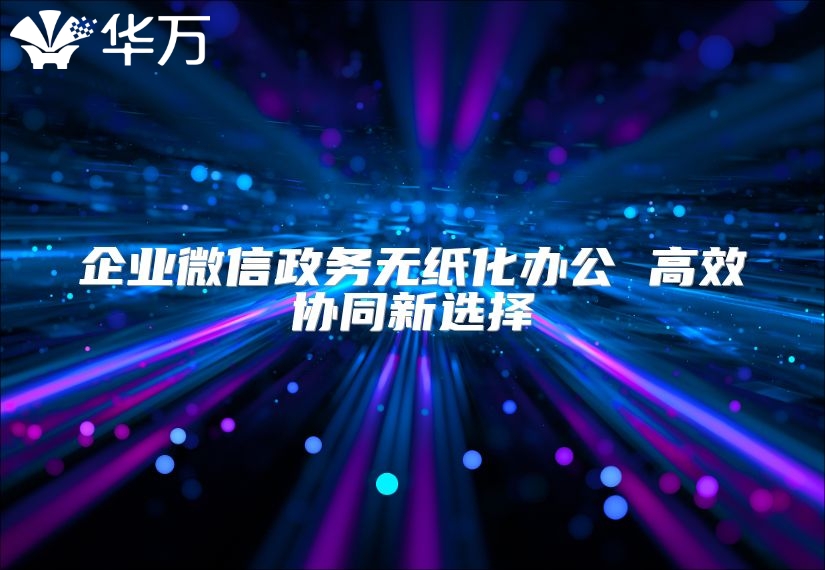 企業(yè)微信政務(wù)無紙化辦公 高效協(xié)同新選擇